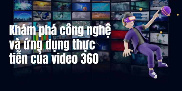 video 360: Khám phá công nghệ và ứng dụng thực tiễn